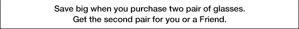 Save big when you purchase two pair of glasses. Get the second pair for you or a Friend.