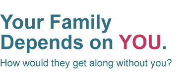 Your family depends on YOU. How would they get along without you?
